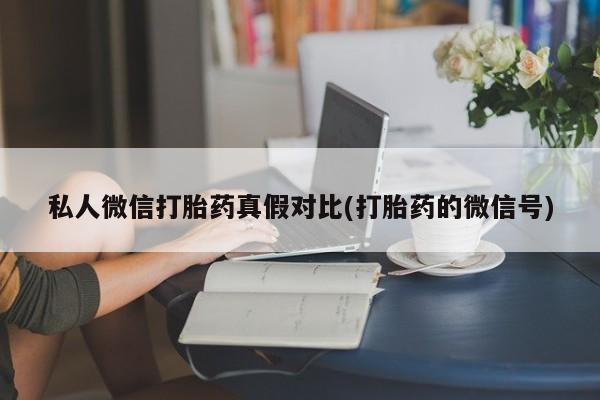 吃什么药可以流产堕胎、私人微信打胎药真假对比(打胎药的微信号)