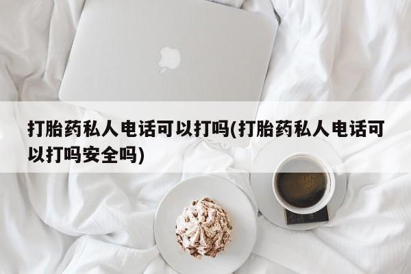 吃什么药可以流产堕胎、打胎药私人电话可以打吗(打胎药私人电话可以打吗安全吗)