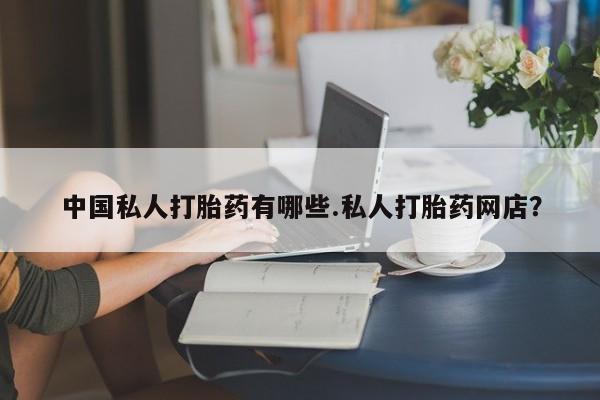 吃什么药可以流产堕胎、中国私人打胎药有哪些.私人打胎药网店？