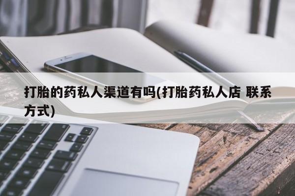 吃什么药可以流产堕胎、打胎的药私人渠道有吗(打胎药私人店 联系方式)