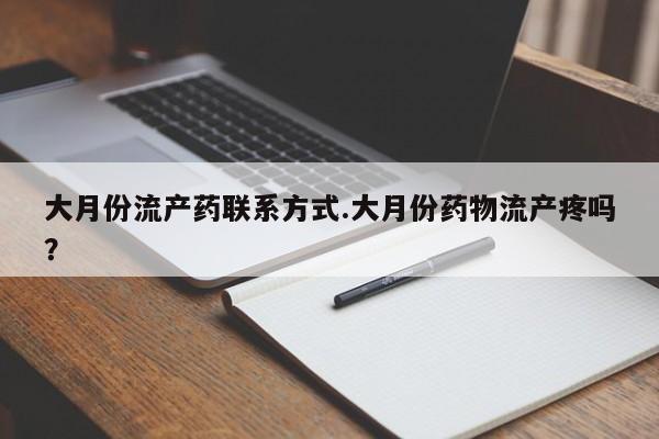 吃什么药可以流产堕胎、大月份流产药联系方式.大月份药物流产疼吗？