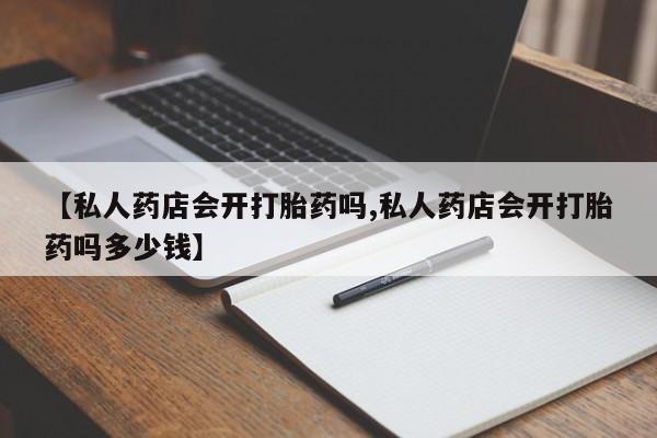 吃什么药可以流产堕胎、【私人药店会开打胎药吗,私人药店会开打胎药吗多少钱】