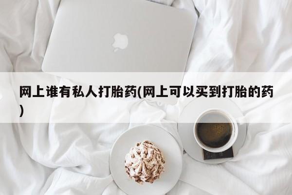 吃什么药可以流产堕胎、网上谁有私人打胎药(网上可以买到打胎的药)