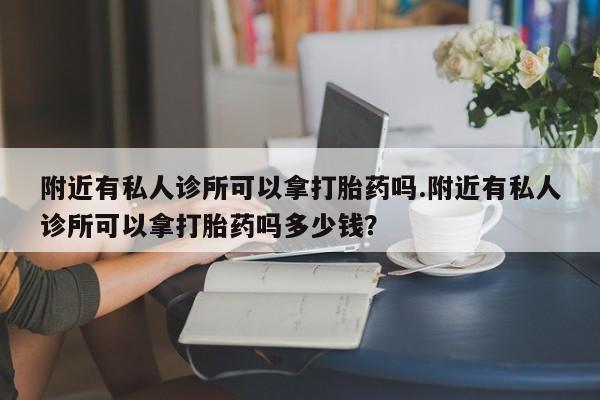 吃什么药可以流产堕胎、附近有私人诊所可以拿打胎药吗.附近有私人诊所可以拿打胎药吗多少钱？