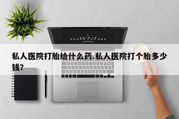 吃什么药可以流产堕胎、私人医院打胎给什么药.私人医院打个胎多少钱？