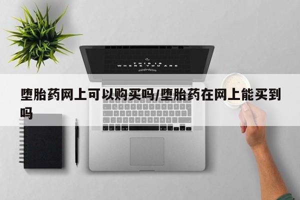 吃什么药可以流产堕胎、堕胎药网上可以购买吗/堕胎药在网上能买到吗