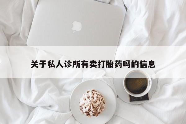 吃什么药可以流产堕胎、关于私人诊所有卖打胎药吗的信息