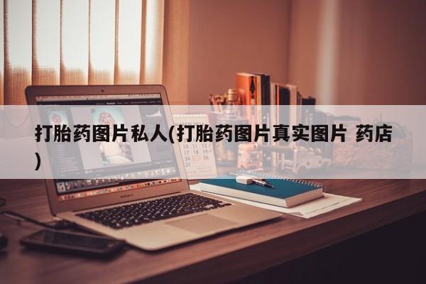 吃什么药可以流产堕胎、打胎药图片私人(打胎药图片真实图片 药店)
