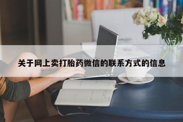 吃什么药可以流产堕胎、关于网上卖打胎药微信的联系方式的信息
