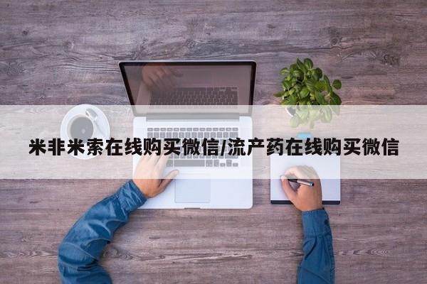 吃什么药可以流产堕胎、米非米索在线购买微信/流产药在线购买微信