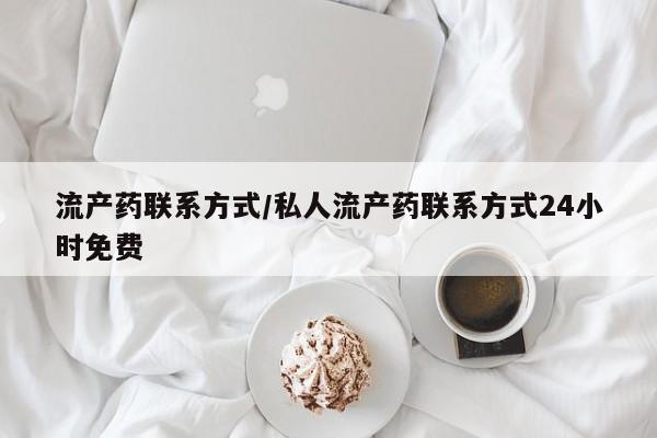 吃什么药可以流产堕胎、流产药联系方式/私人流产药联系方式24小时免费