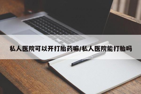 吃什么药可以流产堕胎、私人医院可以开打胎药嘛/私人医院能打胎吗