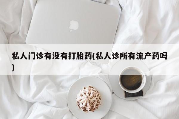 吃什么药可以流产堕胎、私人门诊有没有打胎药(私人诊所有流产药吗)