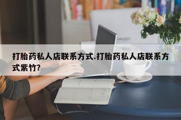 吃什么药可以流产堕胎、打胎药私人店联系方式.打胎药私人店联系方式紫竹？
