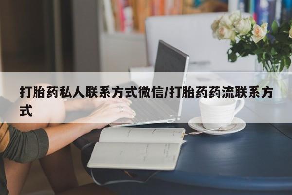 吃什么药可以流产堕胎、打胎药私人联系方式微信/打胎药药流联系方式