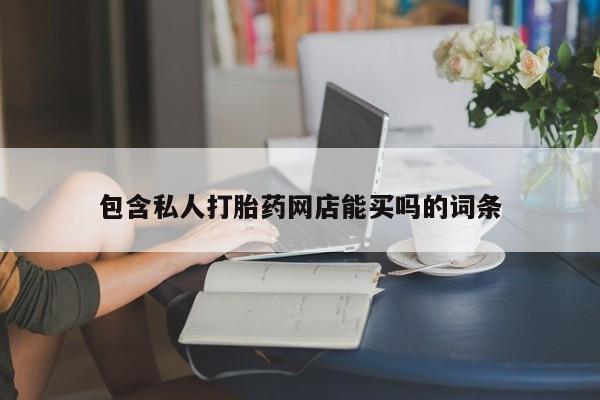 吃什么药可以流产堕胎、包含私人打胎药网店能买吗的词条