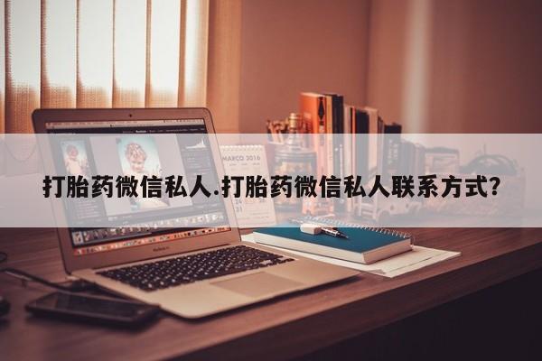 吃什么药可以流产堕胎、打胎药微信私人.打胎药微信私人联系方式？