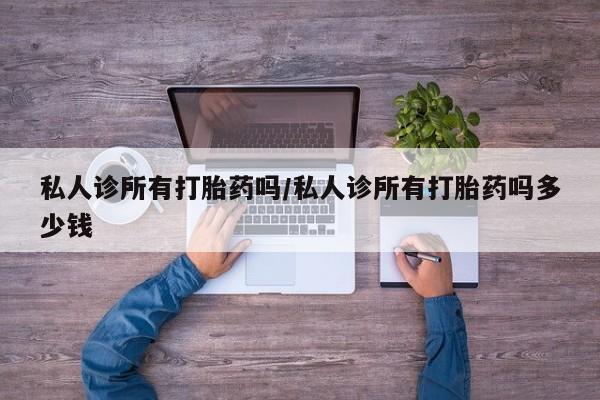 吃什么药可以流产堕胎、私人诊所有打胎药吗/私人诊所有打胎药吗多少钱