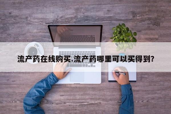 吃什么药可以流产堕胎、流产药在线购买.流产药哪里可以买得到？