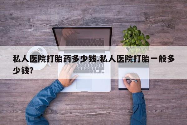 吃什么药可以流产堕胎、私人医院打胎药多少钱.私人医院打胎一般多少钱？