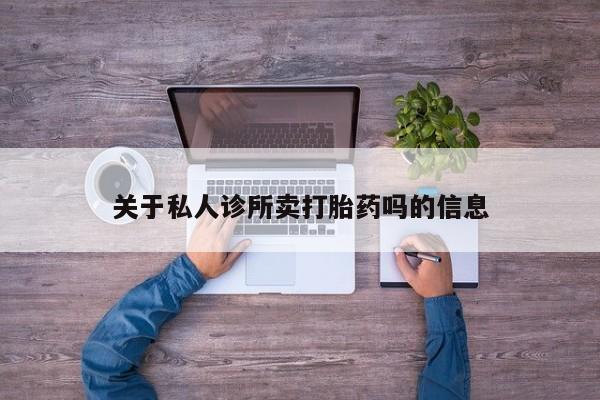吃什么药可以流产堕胎、关于私人诊所卖打胎药吗的信息