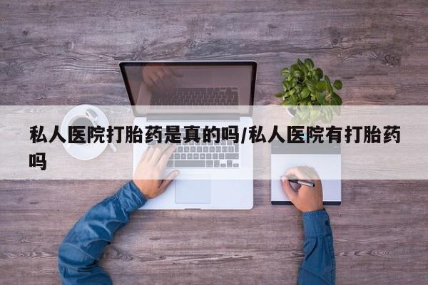 吃什么药可以流产堕胎、私人医院打胎药是真的吗/私人医院有打胎药吗