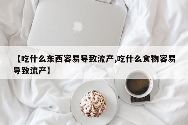 吃什么药可以流产堕胎、【吃什么东西容易导致流产,吃什么食物容易导致流产】