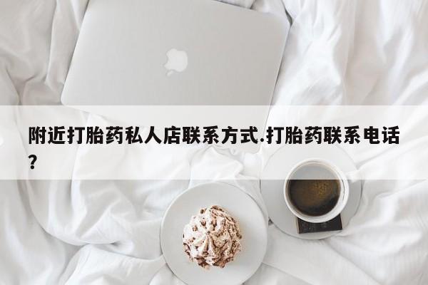 吃什么药可以流产堕胎、附近打胎药私人店联系方式.打胎药联系电话？
