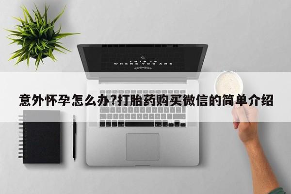 吃什么药可以流产堕胎、意外怀孕怎么办?打胎药购买微信的简单介绍