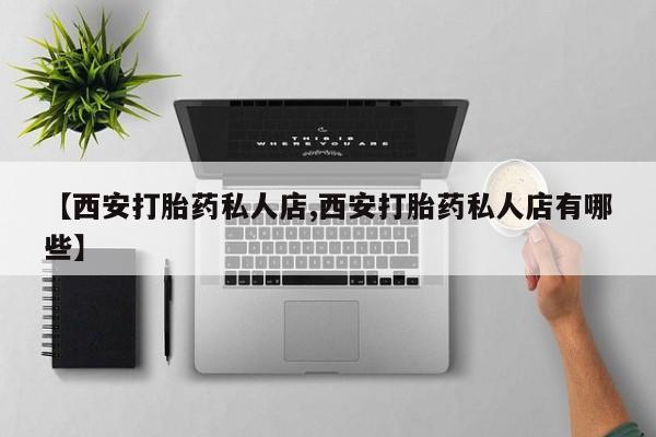 吃什么药可以流产堕胎、【西安打胎药私人店,西安打胎药私人店有哪些】