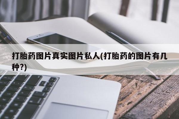 吃什么药可以流产堕胎、打胎药图片真实图片私人(打胎药的图片有几种?)