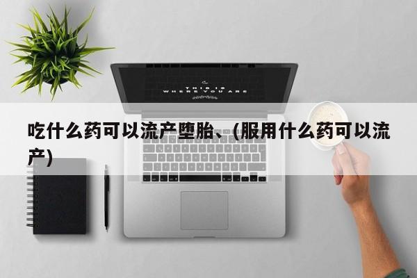 吃什么药可以流产堕胎、(服用什么药可以流产)