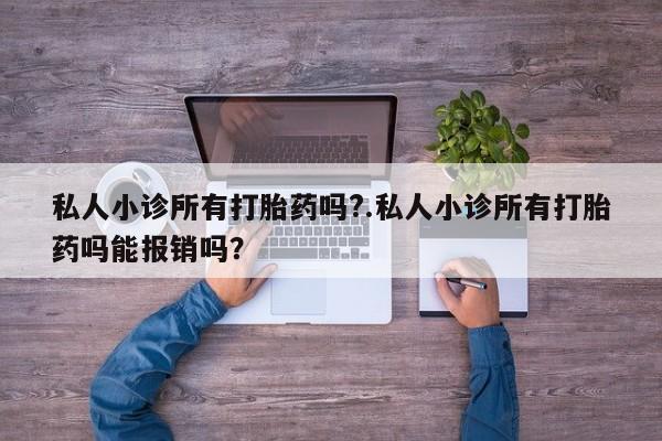 吃什么药可以流产堕胎、私人小诊所有打胎药吗?.私人小诊所有打胎药吗能报销吗？