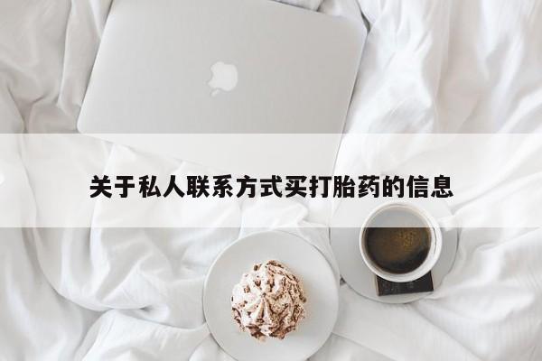 吃什么药可以流产堕胎、关于私人联系方式买打胎药的信息