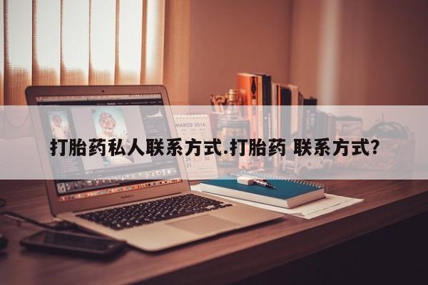 吃什么药可以流产堕胎、打胎药私人联系方式.打胎药 联系方式？