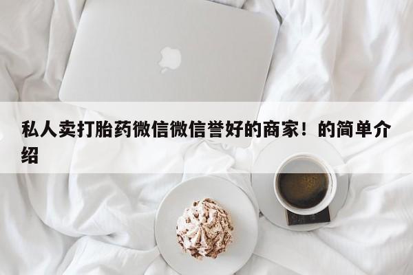 吃什么药可以流产堕胎、私人卖打胎药微信微信誉好的商家！的简单介绍