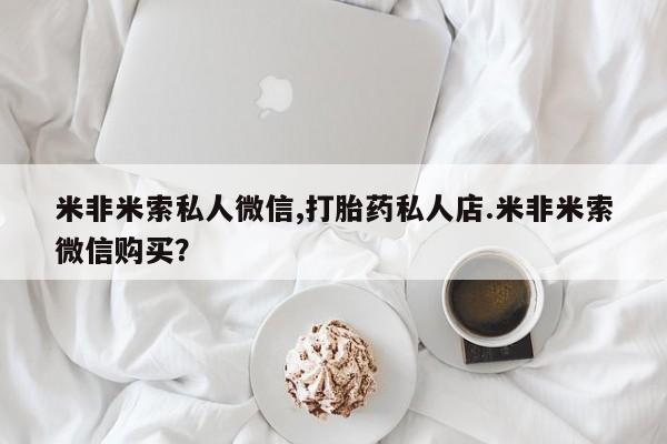 吃什么药可以流产堕胎、米非米索私人微信,打胎药私人店.米非米索微信购买？