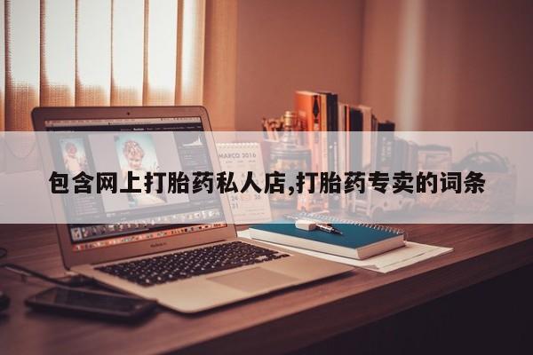 吃什么药可以流产堕胎、包含网上打胎药私人店,打胎药专卖的词条