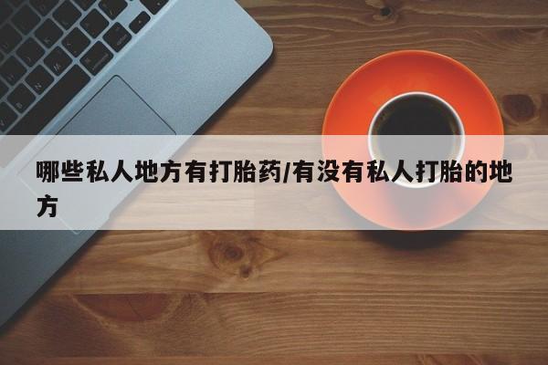 吃什么药可以流产堕胎、哪些私人地方有打胎药/有没有私人打胎的地方
