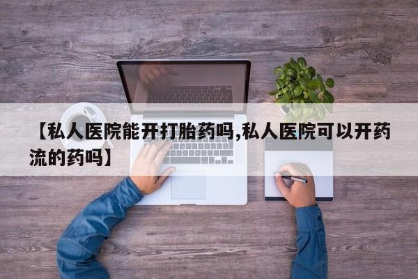 吃什么药可以流产堕胎、【私人医院能开打胎药吗,私人医院可以开药流的药吗】