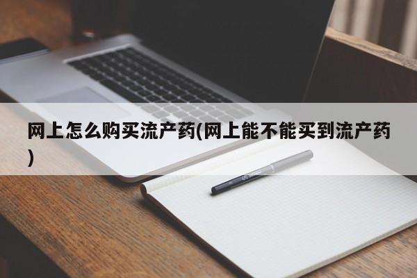 吃什么药可以流产堕胎、网上怎么购买流产药(网上能不能买到流产药)