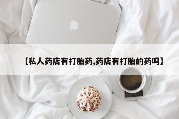 吃什么药可以流产堕胎、【私人药店有打胎药,药店有打胎的药吗】