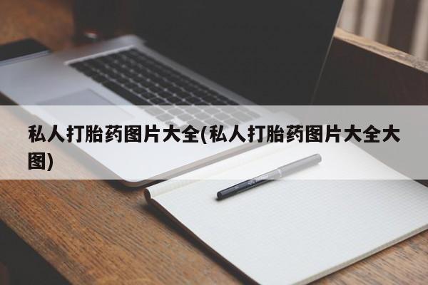 吃什么药可以流产堕胎、私人打胎药图片大全(私人打胎药图片大全大图)