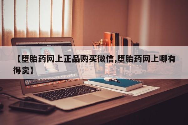 吃什么药可以流产堕胎、【堕胎药网上正品购买微信,堕胎药网上哪有得卖】