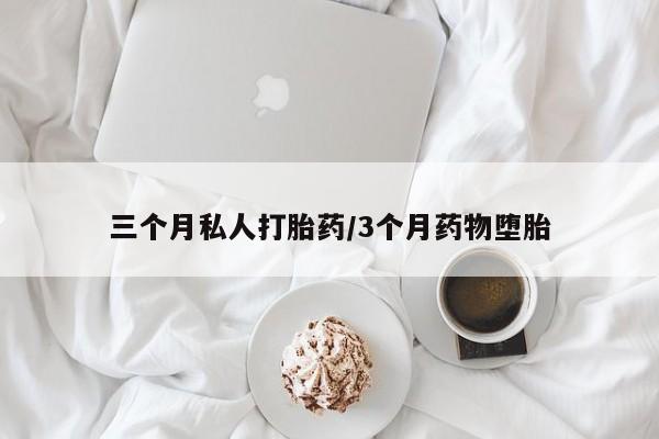 吃什么药可以流产堕胎、三个月私人打胎药/3个月药物堕胎
