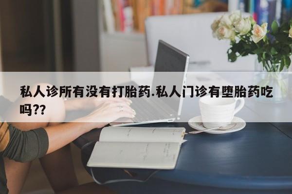 吃什么药可以流产堕胎、私人诊所有没有打胎药.私人门诊有堕胎药吃吗?？