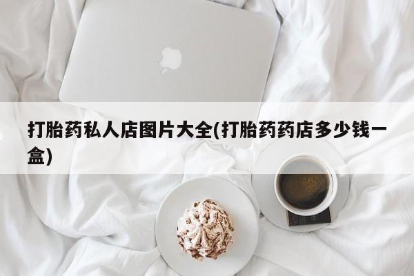吃什么药可以流产堕胎、打胎药私人店图片大全(打胎药药店多少钱一盒)