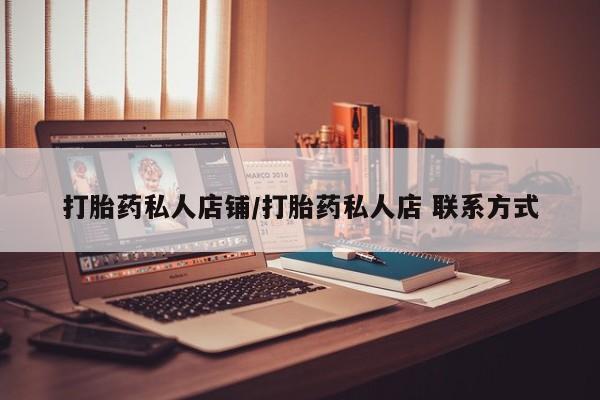 吃什么药可以流产堕胎、打胎药私人店铺/打胎药私人店 联系方式